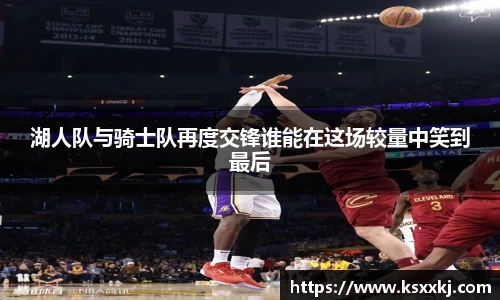 湖人队与骑士队再度交锋谁能在这场较量中笑到最后