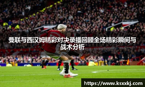 曼联与西汉姆精彩对决录播回顾全场精彩瞬间与战术分析