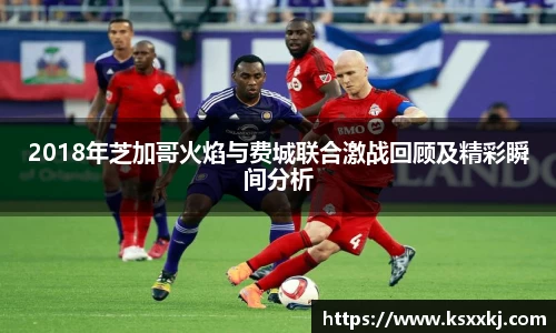 2018年芝加哥火焰与费城联合激战回顾及精彩瞬间分析