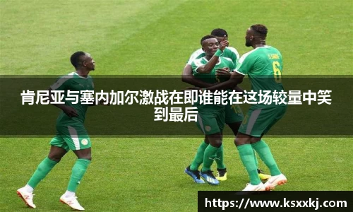 肯尼亚与塞内加尔激战在即谁能在这场较量中笑到最后