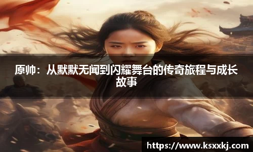 原帅：从默默无闻到闪耀舞台的传奇旅程与成长故事