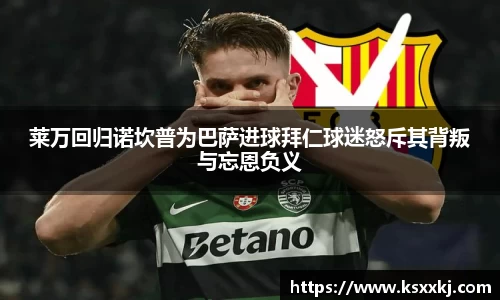 莱万回归诺坎普为巴萨进球拜仁球迷怒斥其背叛与忘恩负义