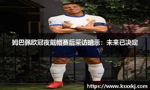 姆巴佩欧冠夜戴帽赛后采访暗示：未来已决定
