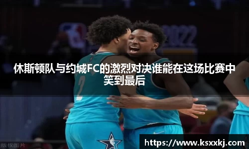 休斯顿队与约城FC的激烈对决谁能在这场比赛中笑到最后