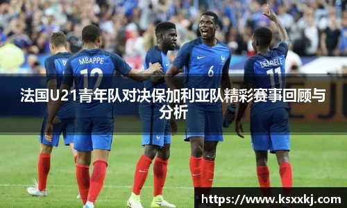 法国U21青年队对决保加利亚队精彩赛事回顾与分析