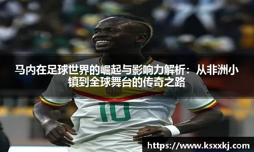 马内在足球世界的崛起与影响力解析：从非洲小镇到全球舞台的传奇之路