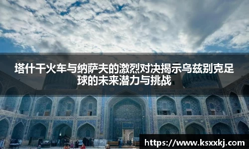 塔什干火车与纳萨夫的激烈对决揭示乌兹别克足球的未来潜力与挑战